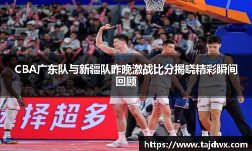 CBA广东队与新疆队昨晚激战比分揭晓精彩瞬间回顾