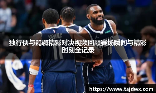 独行侠与鹈鹕精彩对决视频回顾赛场瞬间与精彩时刻全记录