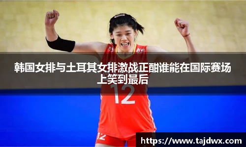 韩国女排与土耳其女排激战正酣谁能在国际赛场上笑到最后
