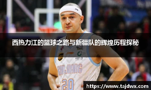 西热力江的篮球之路与新疆队的辉煌历程探秘