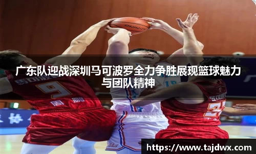 广东队迎战深圳马可波罗全力争胜展现篮球魅力与团队精神